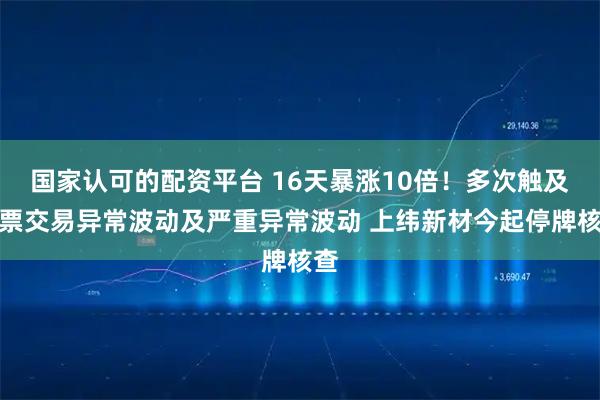 国家认可的配资平台 16天暴涨10倍！多次触及股票交易异常波动及严重异常波动 上纬新材今起停牌核查