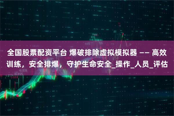全国股票配资平台 爆破排除虚拟模拟器 —— 高效训练，安全排爆，守护生命安全_操作_人员_评估