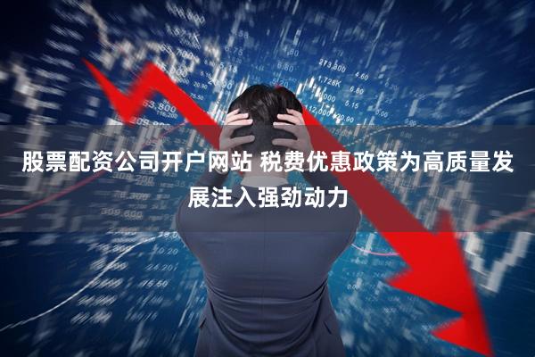 股票配资公司开户网站 税费优惠政策为高质量发展注入强劲动力