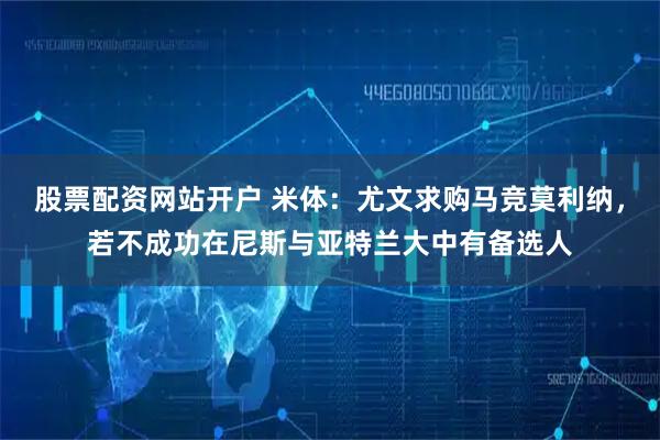 股票配资网站开户 米体：尤文求购马竞莫利纳，若不成功在尼斯与亚特兰大中有备选人
