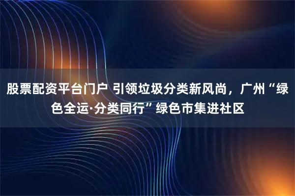 股票配资平台门户 引领垃圾分类新风尚，广州“绿色全运·分类同行”绿色市集进社区