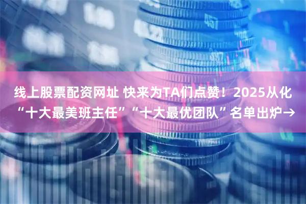 线上股票配资网址 快来为TA们点赞！2025从化 “十大最美班主任”“十大最优团队”名单出炉→