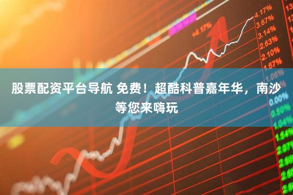 股票配资平台导航 免费！超酷科普嘉年华，南沙等您来嗨玩