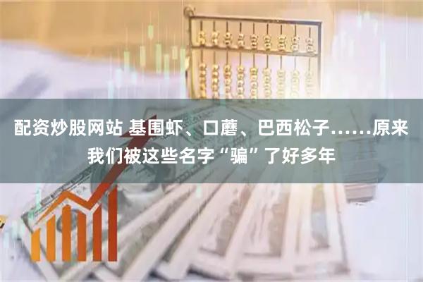 配资炒股网站 基围虾、口蘑、巴西松子……原来我们被这些名字“骗”了好多年