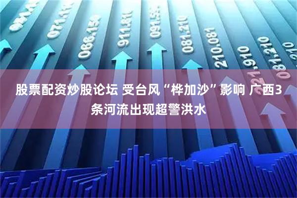 股票配资炒股论坛 受台风“桦加沙”影响 广西3条河流出现超警洪水