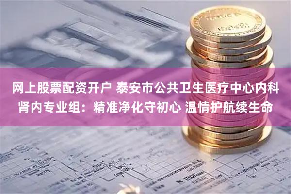 网上股票配资开户 泰安市公共卫生医疗中心内科肾内专业组：精准净化守初心 温情护航续生命