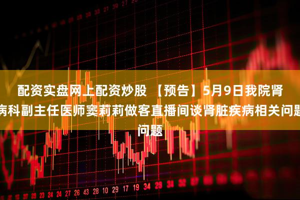 配资实盘网上配资炒股 【预告】5月9日我院肾病科副主任医师窦莉莉做客直播间谈肾脏疾病相关问题
